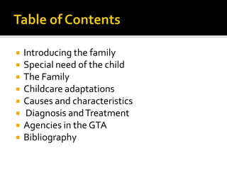  Introducing the family
 Special need of the child
 The Family
 Childcare adaptations
 Causes and characteristics
 Diagnosis andTreatment
 Agencies in the GTA
 Bibliography
 