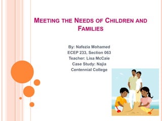 MEETING THE NEEDS OF CHILDREN AND
             FAMILIES

         By: Nafezia Mohamed
         ECEP 233, Section 063
         Teacher: Lisa McCaie
           Case Study: Najia
          Centennial College
 