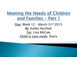 Due: Week 12 – March 31st 2015
By: Kailey Hyrchuk
For: Lisa McCaie
Child in case study: Avery
 