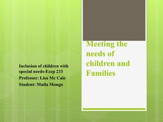Meeting the
                             needs of
Inclusion of children with   children and
special needs-Ecep 233
Professor: Lisa Mc Caie
                             Families
Student: Muila Mongo
 