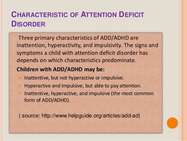 characteristics of attention deficit disorder This checklist describes the types of symptoms that a healthcare provider will ask about in the process of deciding whether a child has adhd. characteristics of attention deficit disorder This checklist describes the types of symptoms that a healthcare provider will ask about in the process of deciding whether a child has adhd.