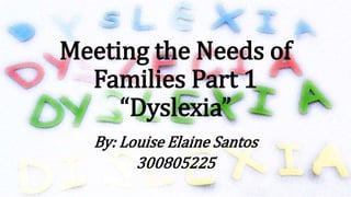 Meeting the Needs of
Families Part 1
“Dyslexia”
By: Louise Elaine Santos
300805225
 