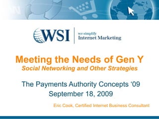 Meeting the Needs of Gen Y Social Networking and Other Strategies The Payments Authority Concepts ‘09 September 18, 2009 Eric Cook, Certified Internet Business Consultant 
