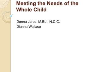 Meeting the Needs of the
Whole Child
Donna Jares, M.Ed., N.C.C.
Dianna Wallace
 