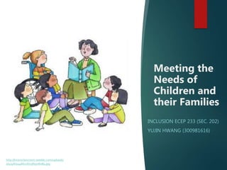 Meeting the
Needs of
Children and
their Families
INCLUSION ECEP 233 (SEC. 202)
YUJIN HWANG (300981616)
http://kiransclassroom.weebly.com/uploads/
2/4/4/6/24466116/1385506084.jpg
 