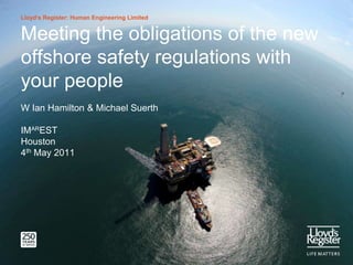 Lloyd’s Register: Human Engineering Limited

Meeting the obligations of the new
offshore safety regulations with
your people
W Ian Hamilton & Michael Suerth

IMAREST
Houston
4th May 2011

 