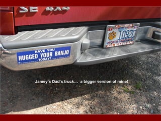 Jamey’s Dad’s truck…  a bigger version of mine! 