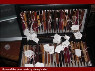 Some of the pens made by Jamey’s dad 