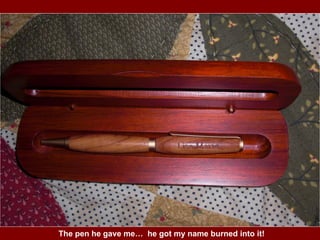 The pen he gave me…  he got my name burned into it! 