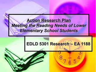 Action Research Plan Meeting the Reading Needs of Lower Elementary School Students EDLD 5301 Research – EA 1188 