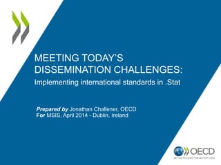 MEETING TODAY‟S
DISSEMINATION CHALLENGES:
Implementing international standards in .Stat
Prepared by Jonathan Challener, OECD
For MSIS, April 2014 - Dublin, Ireland
 