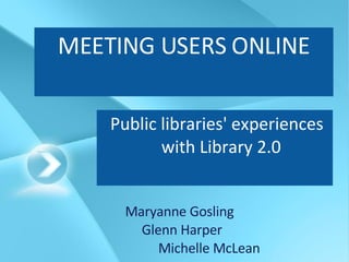 MEETING USERS ONLINE Public libraries' experiences with Library 2.0 Maryanne Gosling  Glenn Harper  Michelle McLean 