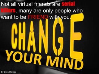 Not all virtual friends are serial killers, many are only people who want to be FRIENDwith you.YOUR MINDBy David Reece