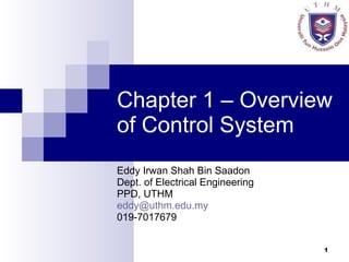 Chapter 1 – Overview of Control System Eddy Irwan Shah Bin Saadon Dept. of Electrical Engineering PPD, UTHM [email_address] 019-7017679 
