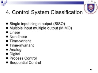 4. Control System Classification  Single input single output (SISO) Multiple input multiple output (MIMO) Linear Non-linear Time-variant Time-invariant Analog Digital Process Control  Sequential Control 
