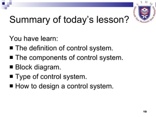 Summary of today’s lesson? You have learn: The definition of control system. The components of control system. Block diagram. Type of control system. How to design a control system. 