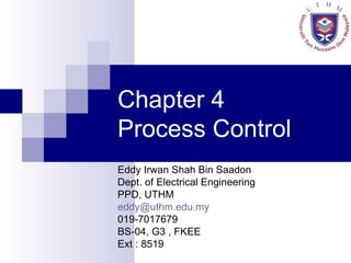 Chapter 4  Process Control Eddy Irwan Shah Bin Saadon Dept. of Electrical Engineering PPD, UTHM [email_address] 019-7017679 BS-04, G3 , FKEE Ext : 8519 