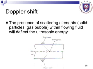 Doppler shift The presence of scattering elements (solid particles, gas bubble) within flowing fluid will deflect the ultrasonic energy  