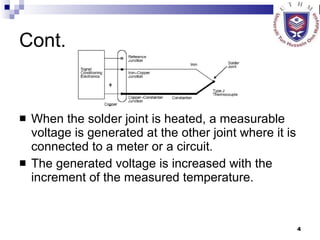Cont. When the solder joint is heated, a measurable voltage is generated at the other joint where it is connected to a meter or a circuit. The generated voltage is increased with the increment of the measured temperature. + - 