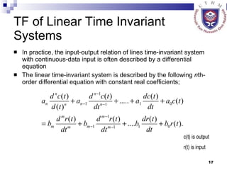TF of Linear Time Invariant Systems In practice, the input-output relation of lines time-invariant system with continuous-data input is often described by a differential equation The linear time-invariant system is described by the following  n th-order differential equation with constant real coefficients;  c(t) is output r(t) is input 