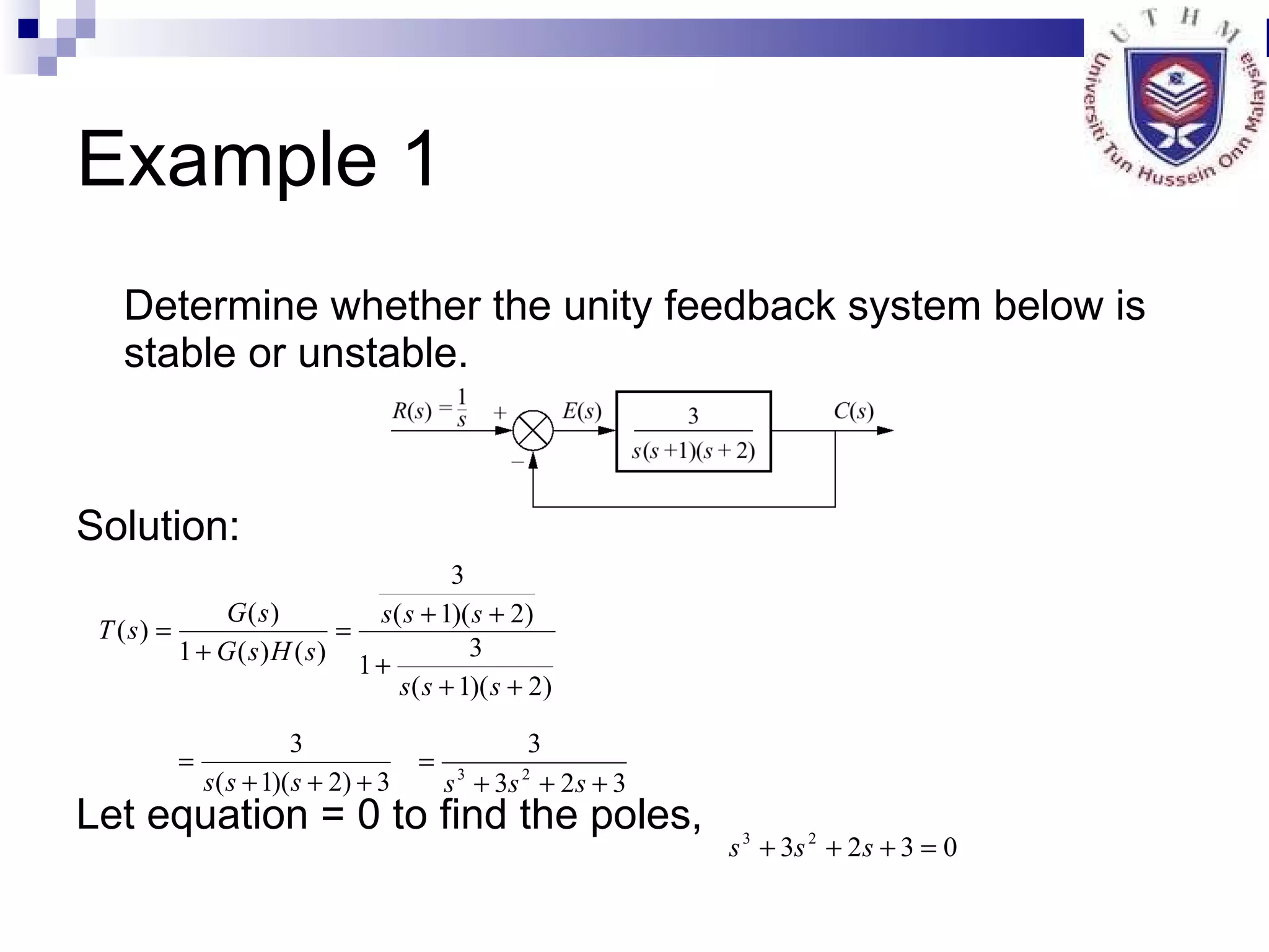 Example 1 Determine whether the unity feedback system below is stable or unstable. Solution: Let equation = 0 to find the poles, 