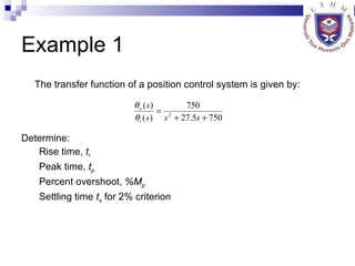 Example 1 The transfer function of a position control system is given by: Determine: Rise time,  t r   Peak time,  t p Percent overshoot,  %M p   Settling time  t s  for 2% criterion 