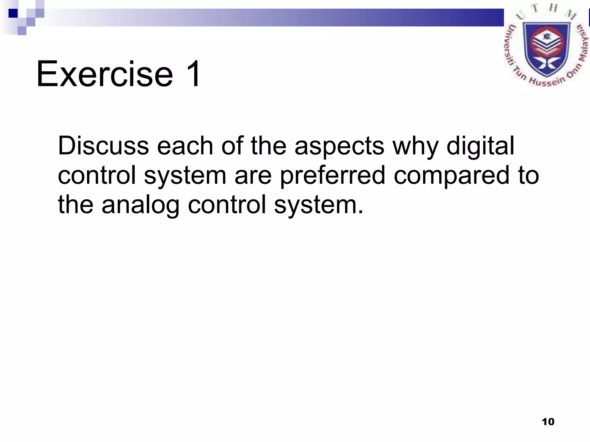 Exercise 1 Discuss each of the aspects why digital control system are preferred compared to the analog control system. 