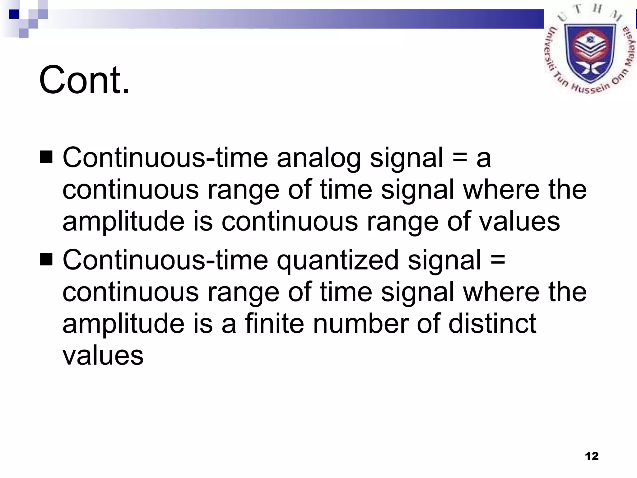 Cont. Continuous-time analog signal = a continuous range of time signal where the amplitude is continuous range of values Continuous-time quantized signal = continuous range of time signal where the amplitude is a finite number of distinct values 