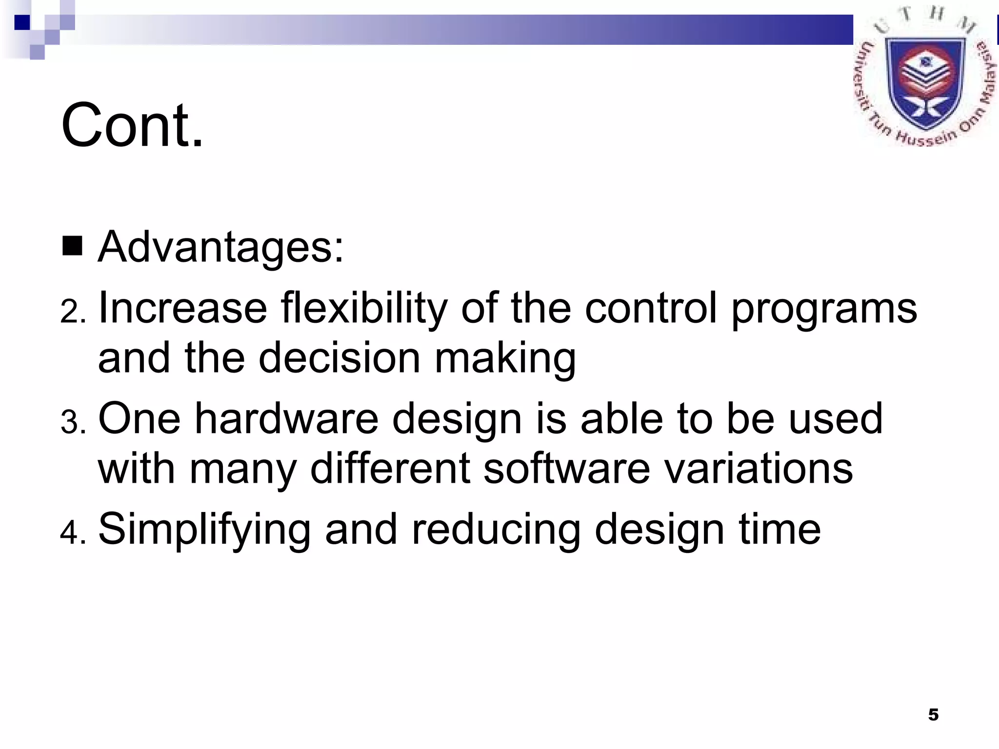 Cont. Advantages: Increase flexibility of the control programs and the decision making One hardware design is able to be used with many different software variations Simplifying and reducing design time 