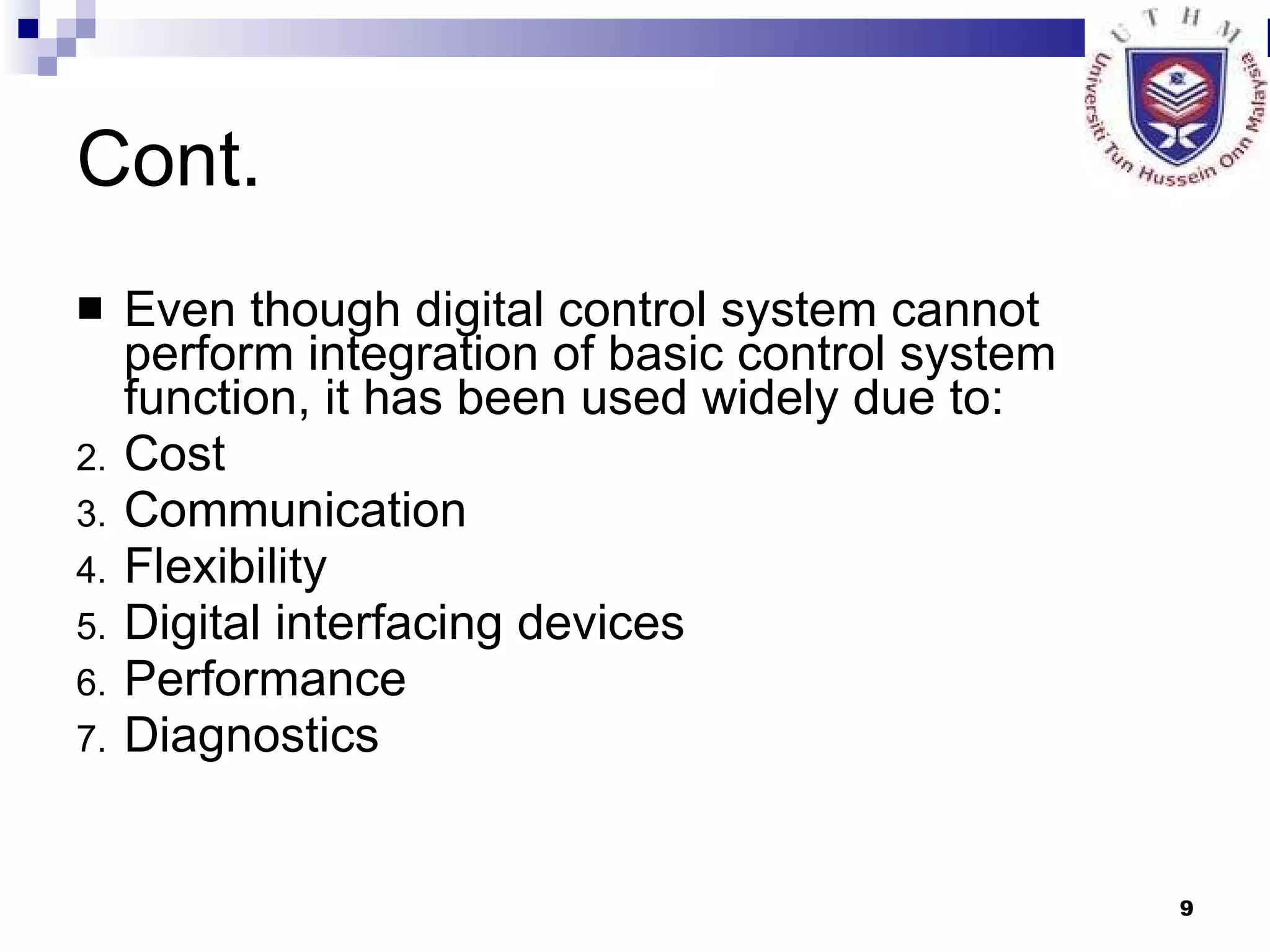 Cont. Even though digital control system cannot perform integration of basic control system function, it has been used widely due to: Cost Communication Flexibility Digital interfacing devices Performance Diagnostics 