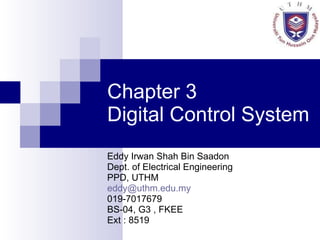 Chapter 3  Digital Control System Eddy Irwan Shah Bin Saadon Dept. of Electrical Engineering PPD, UTHM [email_address] 019-7017679 BS-04, G3 , FKEE Ext : 8519 