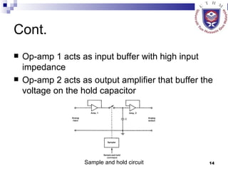 Cont. Op-amp 1 acts as input buffer with high input impedance Op-amp 2 acts as output amplifier that buffer the voltage on the hold capacitor Sample and hold circuit 