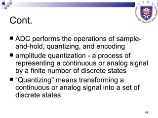 Cont. ADC performs the operations of sample-and-hold, quantizing, and encoding amplitude quantization - a process of representing a continuous or analog signal by a finite number of discrete states “ Quantizing" means transforming a continuous or analog signal into a set of discrete states  