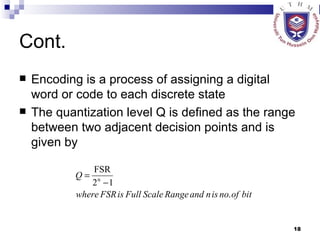 Cont. Encoding is a process of assigning a digital word or code to each discrete state The quantization level Q is defined as the range between two adjacent decision points and is given by 