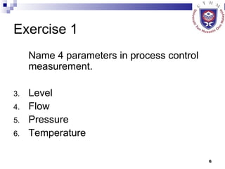 Exercise 1 Name 4 parameters in process control measurement. Level Flow Pressure Temperature 
