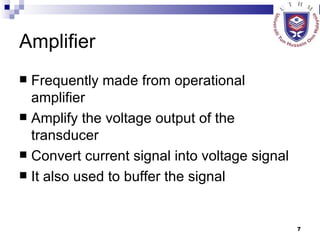 Amplifier Frequently made from operational amplifier Amplify the voltage output of the transducer Convert current signal into voltage signal It also used to buffer the signal 