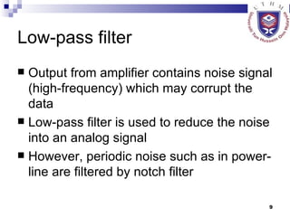 Low-pass filter Output from amplifier contains noise signal (high-frequency) which may corrupt the data Low-pass filter is used to reduce the noise into an analog signal However, periodic noise such as in power-line are filtered by notch filter 