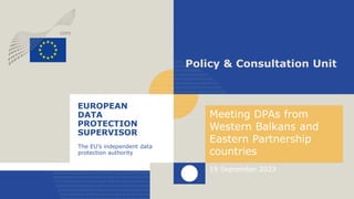 EUROPEAN
DATA
PROTECTION
SUPERVISOR
The EU’s independent data
protection authority
Policy & Consultation Unit
Meeting DPAs from
Western Balkans and
Eastern Partnership
countries
19 September 2023
 
