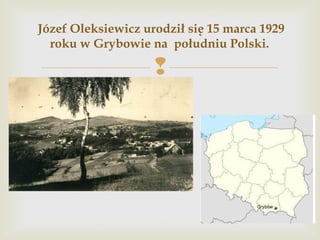 
Józef Oleksiewicz urodził się 15 marca 1929
roku w Grybowie na południu Polski.
 