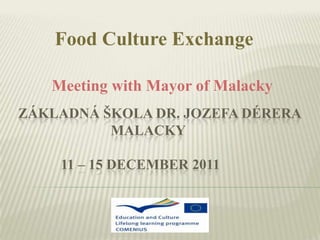 Food Culture Exchange

   Meeting with Mayor of Malacky
ZÁKLADNÁ ŠKOLA DR. JOZEFA DÉRERA
          MALACKY

    11 – 15 DECEMBER 2011
 