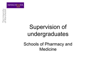 Supervision of
undergraduates
Schools of Pharmacy and
Medicine
 