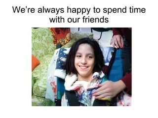 Were always happy to spend time with our friends 