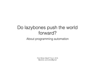 Do lazybones push the world
forward?
About programming automation
Piotr Wikieł, MeetIT Toruń, 2016 
@pwikiel, piotr.wikiel@gmail
 