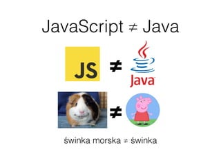 JavaScript ≠ Java
świnka morska ≠ świnka
≠
≠
 