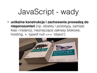 JavaScript - wady
• unikalna konstrukcja i zachowania prowadzą do
nieporozumień (np. obiekty i prototypy, zamiast
klas i instancji, nieznaczące zakresy blokowe,
hoisting, +, typeof null === ‘object’)
 