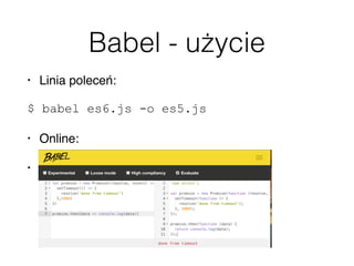 Babel - użycie
• Linia poleceń:
$ babel es6.js -o es5.js
• Online:
• Konﬁgurator: http://babeljs.io/docs/setup/
 