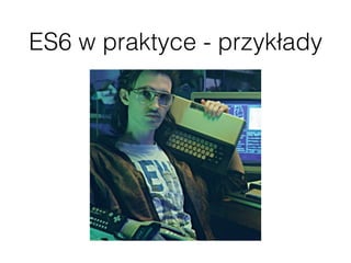 ES6 w praktyce - przykłady
 