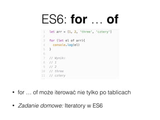 ES6: for … of
• for … of może iterować nie tylko po tablicach
• Zadanie domowe: Iteratory w ES6
 
