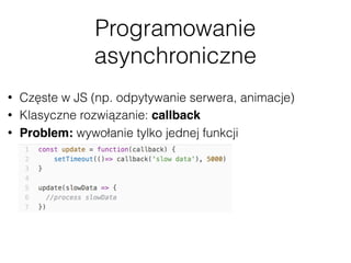Programowanie
asynchroniczne
• Częste w JS (np. odpytywanie serwera, animacje)
• Klasyczne rozwiązanie: callback
• Problem: wywołanie tylko jednej funkcji
 