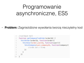 Programowanie
asynchroniczne, ES5
• Problem: Zagnieżdżone wywołania tworzą nieczytelny kod
 